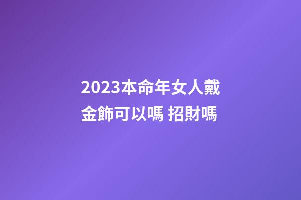 2023本命年女人戴金飾可以嗎 招財嗎